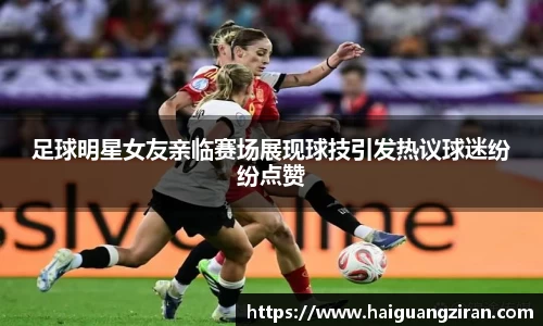 足球明星女友亲临赛场展现球技引发热议球迷纷纷点赞